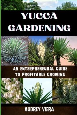 Yucca Gardening: AN ENTERPRENEURAL GUIDE TO PROFITABLE GROWING: From Seed to Sale: Mastering Sustainable Practices and Maximizing Profi