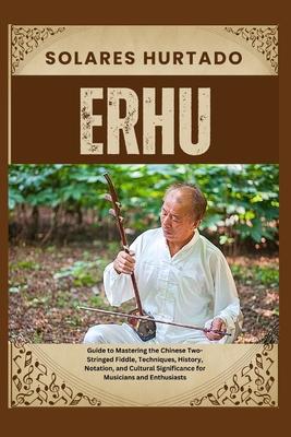 Erhu: Guide to Mastering the Chinese Two-Stringed Fiddle, Techniques, History, Notation, and Cultural Significance for Music