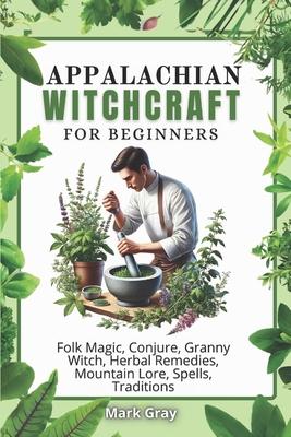 Appalachian Witchcraft: Folk Magic, Conjure, Granny Witch, Herbal Remedies, Mountain Lore, Spells, Traditions