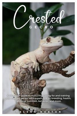 Crested Gecko: A thorough guide to nurturing, caring for and training your crested gecko, with expert tips on breeding, health, handl