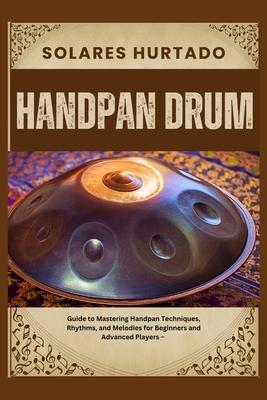 Handpan Drum: Guide to Mastering Handpan Techniques, Rhythms, and Melodies for Beginners and Advanced Players