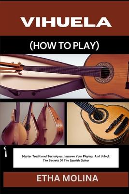 Vihuela (How to Play): Master Traditional Techniques, Improve Your Playing, And Unlock The Secrets Of The Spanish Guitar