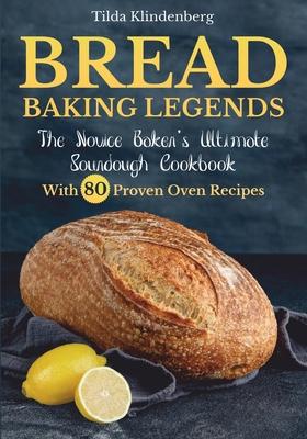 Bread Baking Legends: The Novice Baker's Ultimate Sourdough Cookbook With 80 Proven Oven Recipes