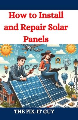 How to Install and Repair Solar Panels: A Complete DIY Guide to Residential Solar Power Installation, Maintenance, and Troubleshooting for Homeowners