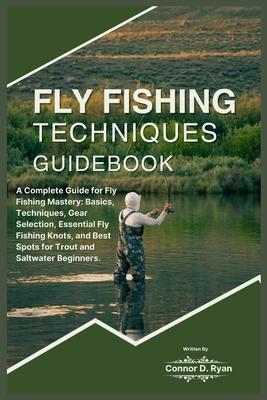 Fly Fishing Techniques Guidebook: A Complete Guide for Fly Fishing Mastery: Basics, Techniques, Gear Selection, Essential Fly Fishing Knots, and Best