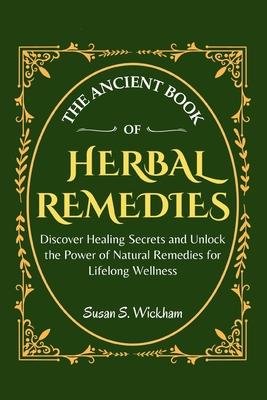 The Ancient Book of Herbal Remedies: Discover Healing Secrets and Unlock the Power of Natural Remedies for Lifelong Wellness