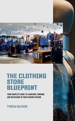 The Clothing Store Blueprint: Your Complete Guide to Launching, Growing, and Succeeding in Your Fashion Venture