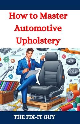 How to Master Automotive Upholstery: A Complete DIY Guide to Car Interior Restoration, Custom Upholstery, and Vehicle Detailing for Classic Cars, Hot