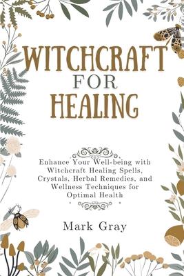 Witchcraft for Healing: Enhance Your Well-being with Witchcraft Healing Spells, Crystals, Herbal Remedies, and Wellness Techniques for Optimal