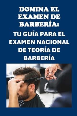 Domina el examen de barbera: Tu gua para el examen nacional de teora de barbera: Conquer the Barber Exam: Your Guide to the National Barber Theo