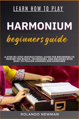 Learn How to Play Harmonium Beginners Guide: A Step-By-Step Instructional Guide For Beginners To Master The Basics, Techniques, And Melodies With Easy