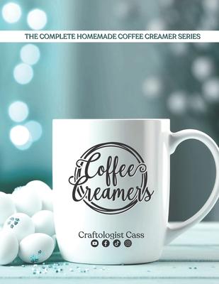 Coffee Creamers by Craftologist Cass: The Complete Homemade Coffee Creamer Series