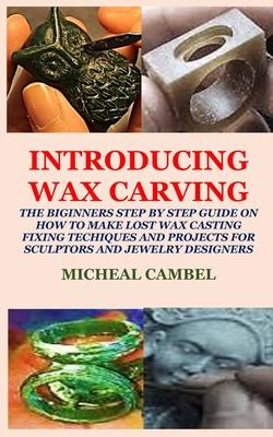 Introducing Wax Carving: The Biginners Step by Step Guide on How to Make Lost Wax Casting, Fixing, Techiques and Projects for Sculptors and Jew