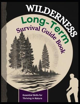 The Wilderness Skills Long Term Survival Ultimate Guide Book: Essential Skills for Thriving in Nature