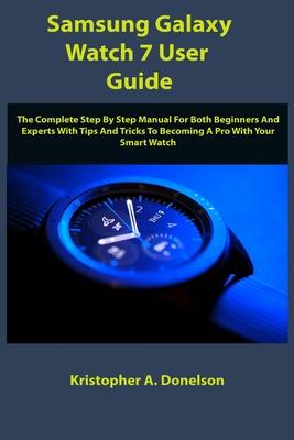 Samsung Galaxy Watch 7 User Guide: The Complete Step By Step Manual For Both Beginners And Experts With Tips And Tricks To Becoming A Pro With Your Sm