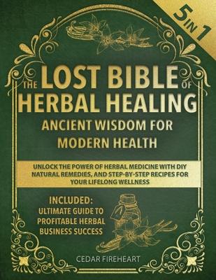 The Lost Bible of Herbal Healing: [5 in 1] Ancient Wisdom for Modern Health. Unlock the Power of Herbal Medicine with DIY Natural Remedies, and Step-b