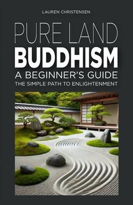 Pure Land Buddhism: A Beginner's Guide: The Simple Path to Enlightenment