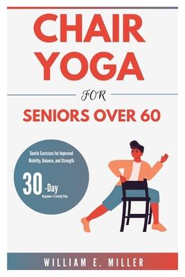 Chair Yoga for Seniors Over 60: Gentle Exercises for Improved Mobility, Balance, and Strength/ 30-Day Beginner's Friendly Plan