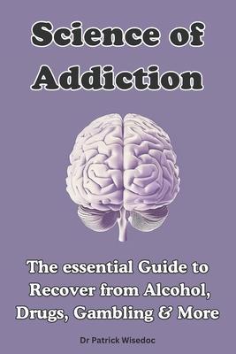 Science of Addiction: The Essential Guide to Recover from Alcohol, Drugs, Gambling & More