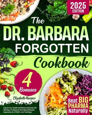 The Dr. Barbara Forgotten Cookbook: Improve Your Health and Wellness Naturally with 365 Days of Delicious Plant-Based Recipes Inspired by Dr. O'Neill'