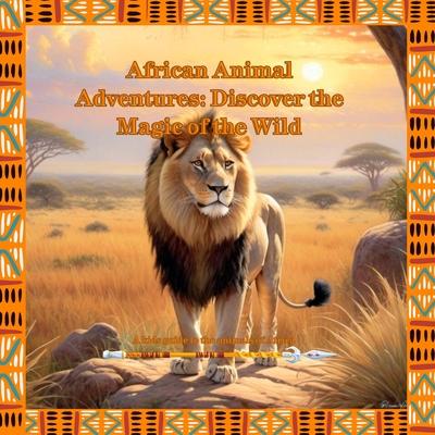 African Animal Adventures: Discover the Magic of the Wild: A Kids Guide to the Animals of Africa