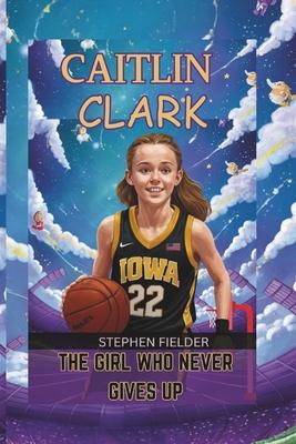 Caitlin Clark: The Girl Who Never Gives Up