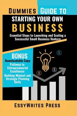 Dummies Guide to Starting Your Own Business: Essential Steps to Launching and Scaling a Successful Small Business Venture