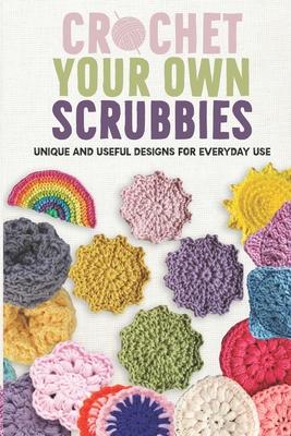 Crochet Your Own Scrubbies: Unique and Useful Designs for Everyday Use