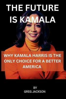 The Future Is Kamala: Why Kamala Harris Is the Only Choice for a Better America