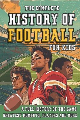 The Complete History of Football For Kids: From Origins To The Modern Day American Football's Greatest Stories, Players and Coaches