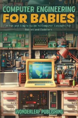 Computer Engineering For Babies: A Fun and Simple Guide to Computer Concepts for Babies and Toddlers