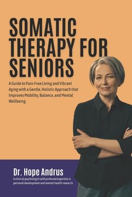 Somatic Therapy for Seniors: A guide to Pain-Free Living and Vibrant Aging with a Gentle, Holistic Approach that Improves mobility, Balance, and Me