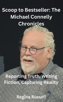 Scoop to Bestseller: The Michael Connelly Chronicles: Reporting Truth, Writing Fiction, Capturing Reality