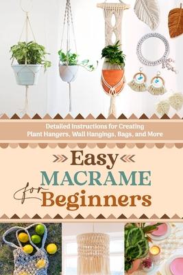 Easy Macrame for Beginners: Detailed Instructions for Creating Plant Hangers, Wall Hangings, Bags, and More