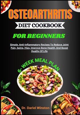 Osteoarthritis Diet Cookbook for Beginners: Simple, Anti-Inflammatory Recipes To Reduce Joint Pain, Spine, Hips, Improve Bone Health, And Boost Qualit