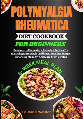 Polymyalgia Rheumatica Diet Cookbook for Beginners: Delicious, Inflammatory-Reducing Recipes For Managing Muscle Pain, Stiffness, Boosting Energy, Enh