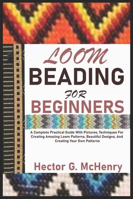 Loom Beading for Beginners: A Complete Practical Guide With Pictures, Techniques For Creating Amazing Loom Patterns, Beautiful Designs, And Creati