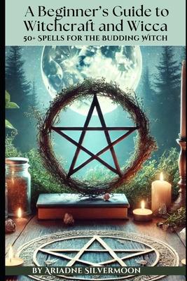 A Beginner's Guide to Witchcraft and Wicca: 50+ Everyday and Season Spells for the Budding Witch