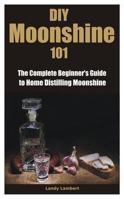 DIY Moonshine 101: The Complete Beginner's Guide to Home Distilling Moonshine