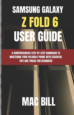 Samsung Galaxy Z Fold 6 User Guide: A Comprehensive Step-by-Step Handbook to Mastering Your Foldable Phone with Essential Tips and Tricks for Beginner