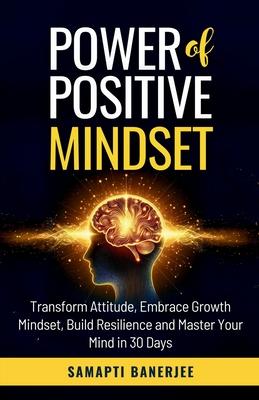 Power of Positive Mindset: Transform Attitude, Embrace Growth Mindset, Build Resilience and Master Your Mind in 30 Days