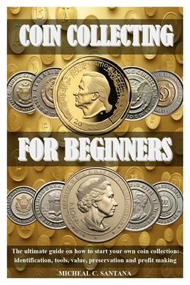 Coin Collecting for Beginers: The ultimate guide on how to start your own coin collection: identification, tools, value, preservation and profit mak