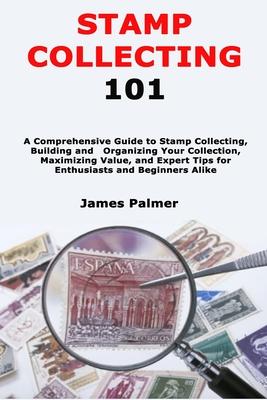 Stamp Collecting 101: A Comprehensive Guide to Stamp Collecting, Building and Organizing Your Collection, Maximizing Value, and Expert Tips