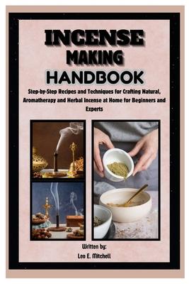 Incense Making Handbook: Step-by-Step Recipes and Techniques for Crafting Natural, Aromatherapy and Herbal Incense at Home for Beginners and Ex