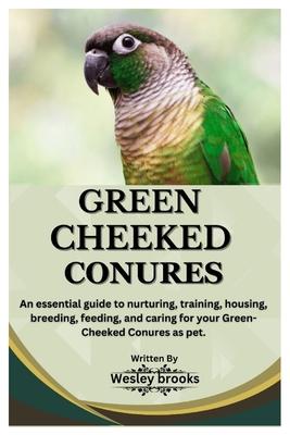 Green Cheeked Conures: An essential guide to nurturing, training, housing, breeding, feeding, and caring for your Green cheeked conures as pe