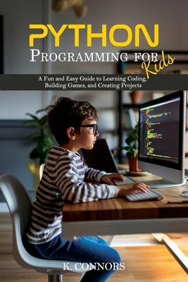 Python Programming for Kids: A Fun and Easy Guide to Learning Coding, Building Games, and Creating Projects