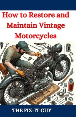 How to Restore and Maintain Vintage Motorcycles: A Comprehensive DIY Guide to Classic Bike Repair, Customization, and Troubleshooting for Enthusiasts