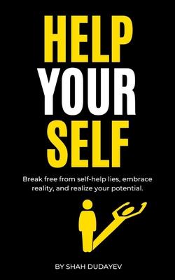 Help Your Self: Break Free from Self-Help Lies, Embrace Reality, and Realize Your True Potential