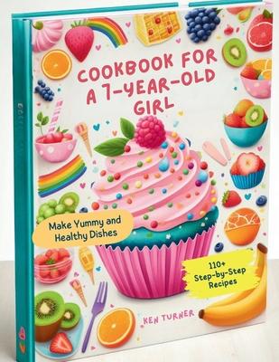 Cookbook for a 7-Year-Old Girl: 110+ Step-by-Step Recipes for 7-Year-Old Girls to Make Yummy and Healthy Dishes