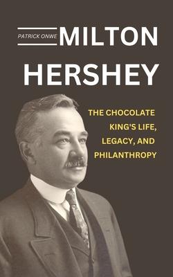 Milton Hershey: The Chocolate King's Life, Legacy, and Philanthropy